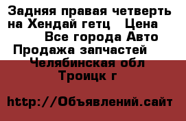 Задняя правая четверть на Хендай гетц › Цена ­ 6 000 - Все города Авто » Продажа запчастей   . Челябинская обл.,Троицк г.